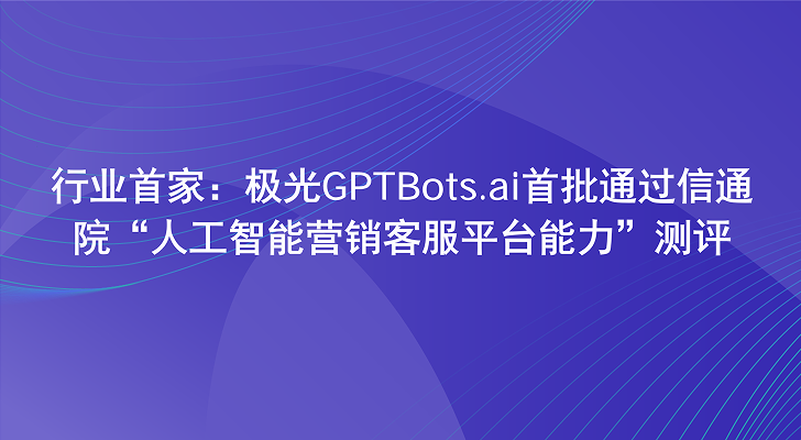 行业首家：极光GPTBots.ai首批通过信通院“人工智能营销客服平台能力”测评